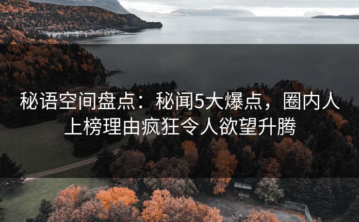 秘语空间盘点：秘闻5大爆点，圈内人上榜理由疯狂令人欲望升腾