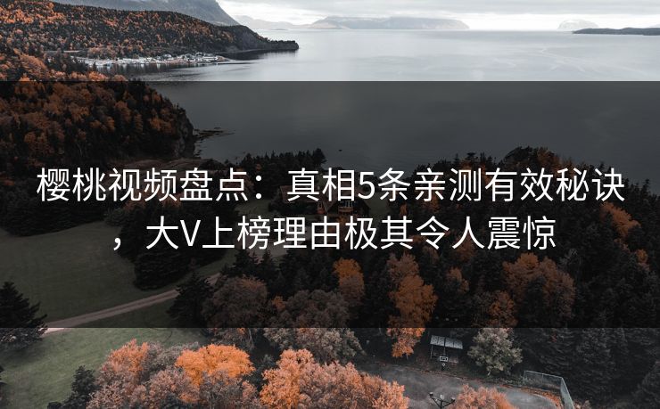 樱桃视频盘点：真相5条亲测有效秘诀，大V上榜理由极其令人震惊
