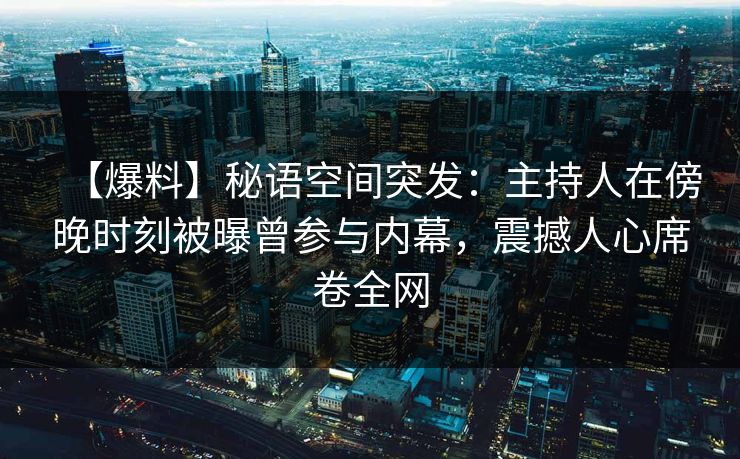【爆料】秘语空间突发：主持人在傍晚时刻被曝曾参与内幕，震撼人心席卷全网