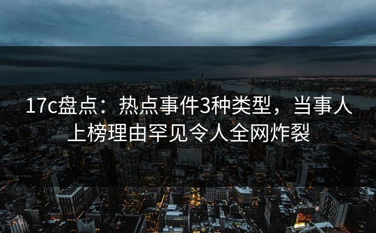 17c盘点:热点事件3种类型,当事人上榜理由罕见令人全网炸裂 17c盘点:热点事件3种类型,当事人上榜理由罕见令人全网炸裂