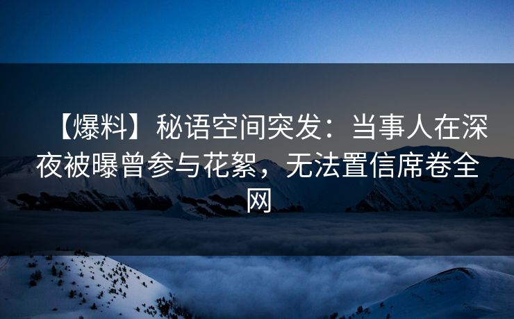 【爆料】秘语空间突发：当事人在深夜被曝曾参与花絮，无法置信席卷全网