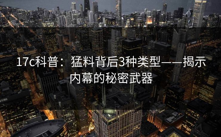 17c科普：猛料背后3种类型——揭示内幕的秘密武器