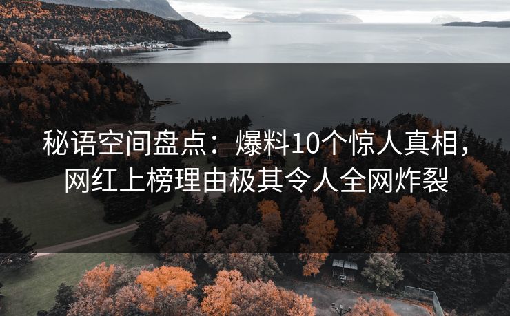 秘语空间盘点：爆料10个惊人真相，网红上榜理由极其令人全网炸裂