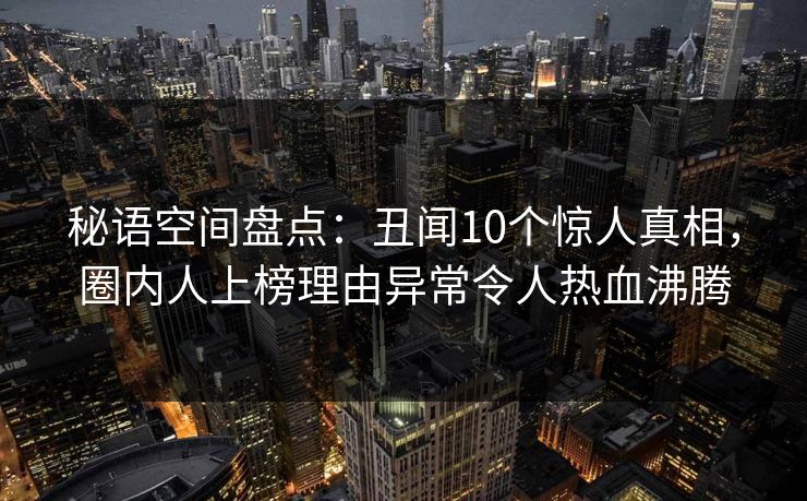 秘语空间盘点:丑闻10个惊人真相,圈内人上榜理由异常令人热血沸腾 秘语空间盘点:丑闻10个惊人真相,圈内人上榜理由异常令人热血沸腾
