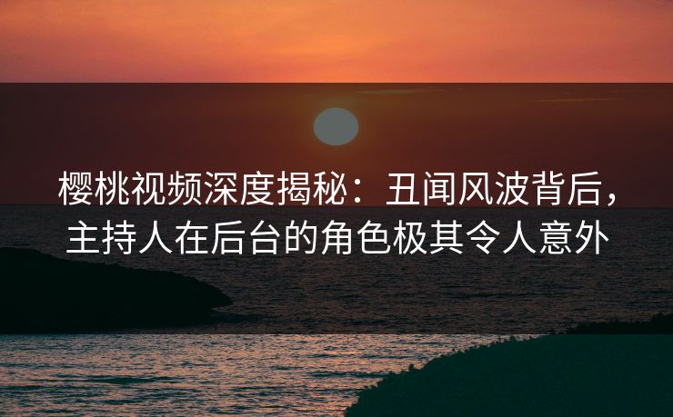 樱桃视频深度揭秘:丑闻风波背后,主持人在后台的角色极其令人意外 樱桃视频深度揭秘:丑闻风波背后,主持人在后台的角色极其令人意外
