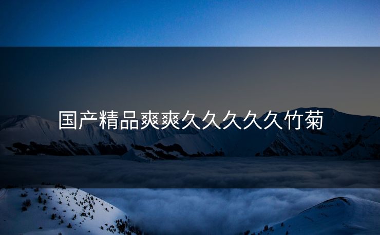 国产精品爽爽久久久久久竹菊