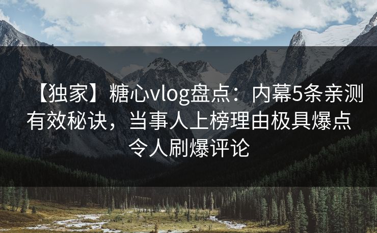 【独家】糖心vlog盘点：内幕5条亲测有效秘诀，当事人上榜理由极具爆点令人刷爆评论