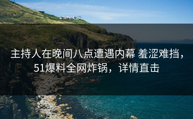 主持人在晚间八点遭遇内幕 羞涩难挡，51爆料全网炸锅，详情直击