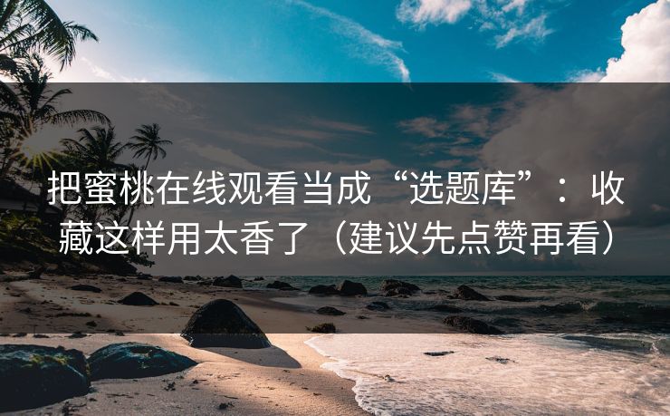 把蜜桃在线观看当成“选题库”：收藏这样用太香了（建议先点赞再看）