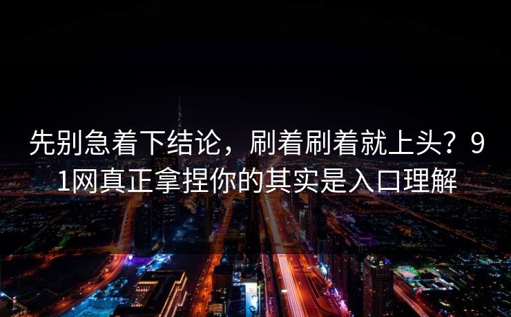 先别急着下结论，刷着刷着就上头？91网真正拿捏你的其实是入口理解