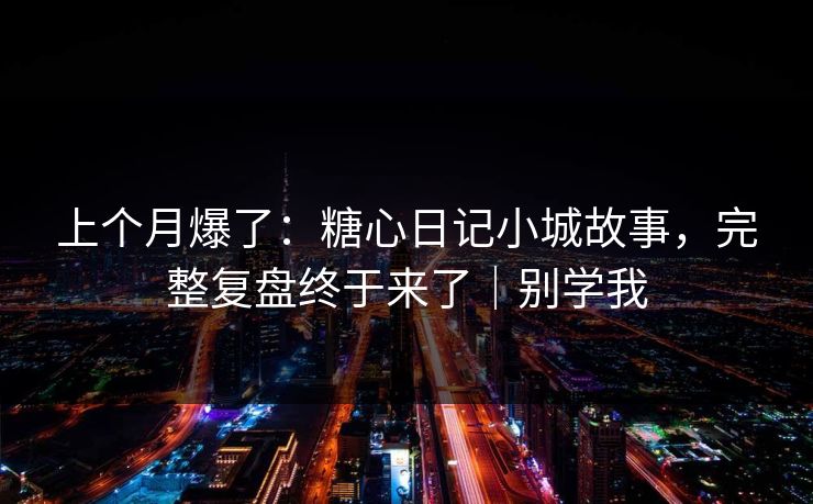 上个月爆了:糖心日记小城故事,完整复盘终于来了|别学我