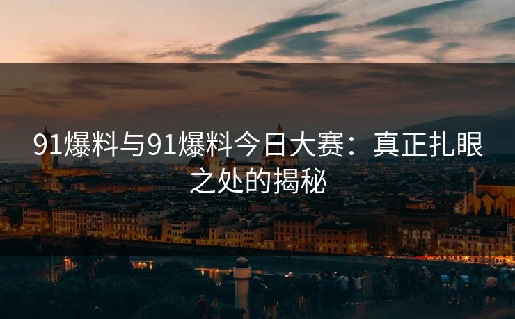 91爆料与91爆料今日大赛：真正扎眼之处的揭秘