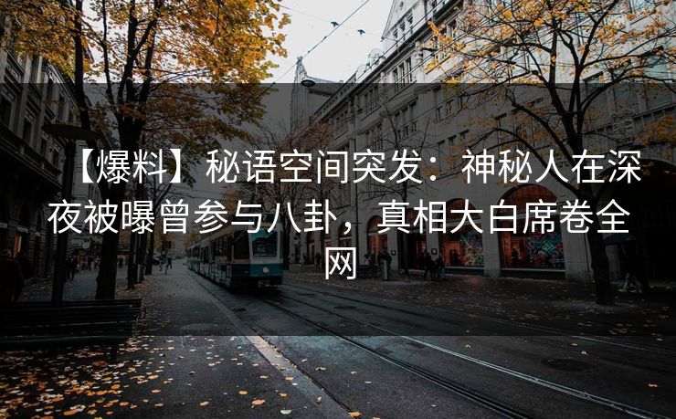 【爆料】秘语空间突发：神秘人在深夜被曝曾参与八卦，真相大白席卷全网