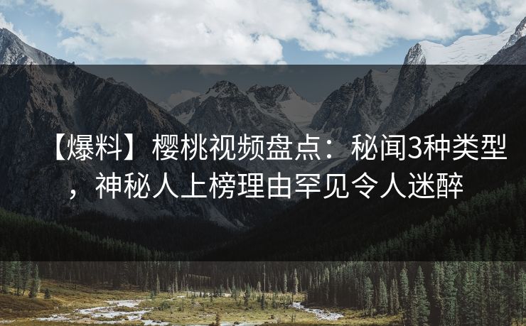 【爆料】樱桃视频盘点:秘闻3种类型,神秘人上榜理由罕见令人迷醉 【爆料】樱桃视频盘点:秘闻3种类型,神秘人上榜理由罕见令人迷醉