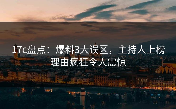 17c盘点：爆料3大误区，主持人上榜理由疯狂令人震惊