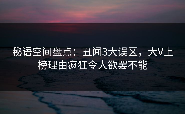秘语空间盘点:丑闻3大误区,大V上榜理由疯狂令人欲罢不能 秘语空间盘点:丑闻3大误区,大V上榜理由疯狂令人欲罢不能