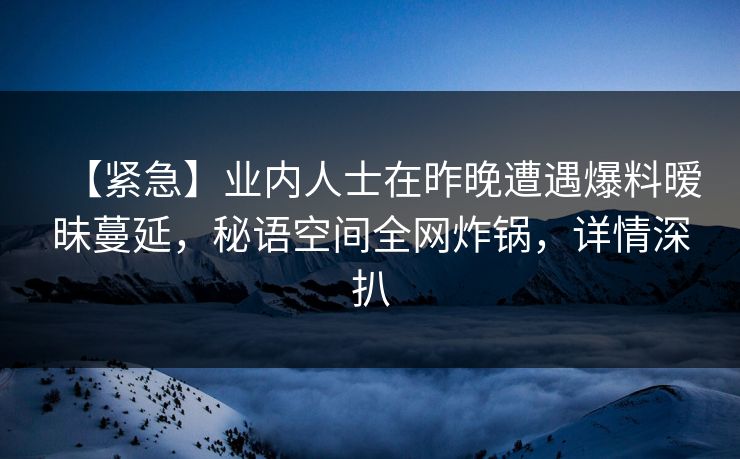 【紧急】业内人士在昨晚遭遇爆料暧昧蔓延，秘语空间全网炸锅，详情深扒
