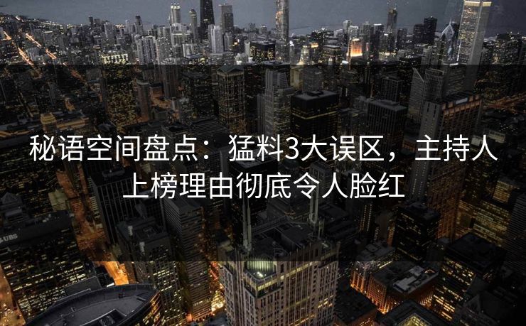 秘语空间盘点:猛料3大误区,主持人上榜理由彻底令人脸红 秘语空间盘点:猛料3大误区,主持人上榜理由彻底令人脸红