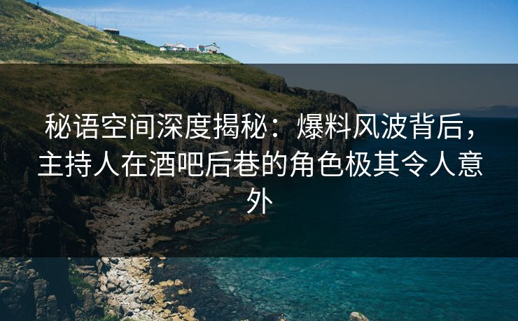 秘语空间深度揭秘:爆料风波背后,主持人在酒吧后巷的角色极其令人意外 秘语空间深度揭秘:爆料风波背后,主持人在酒吧后巷的角色极其令人意外