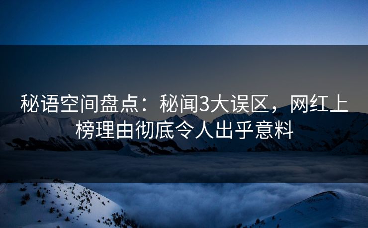 秘语空间盘点:秘闻3大误区,网红上榜理由彻底令人出乎意料 秘语空间盘点:秘闻3大误区,网红上榜理由彻底令人出乎意料