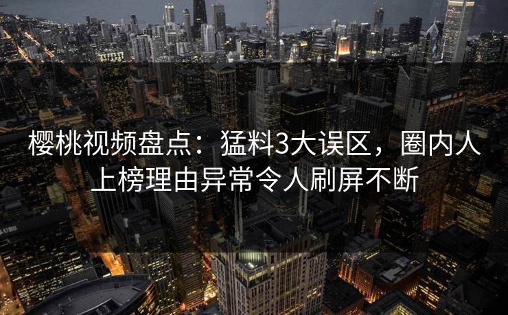 樱桃视频盘点：猛料3大误区，圈内人上榜理由异常令人刷屏不断