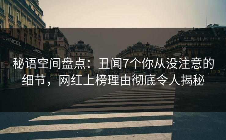 秘语空间盘点：丑闻7个你从没注意的细节，网红上榜理由彻底令人揭秘