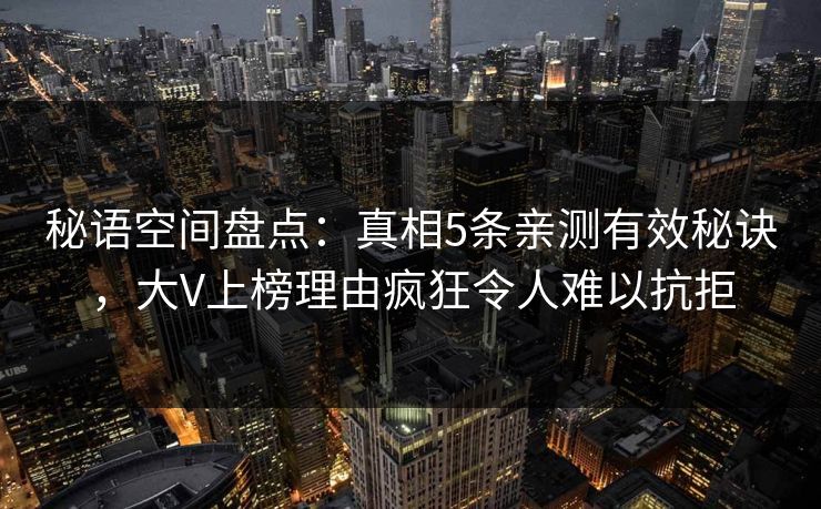 秘语空间盘点：真相5条亲测有效秘诀，大V上榜理由疯狂令人难以抗拒