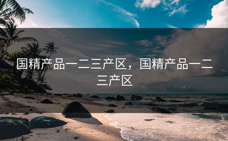 国精产品一二三产区，国精产品一二三产区