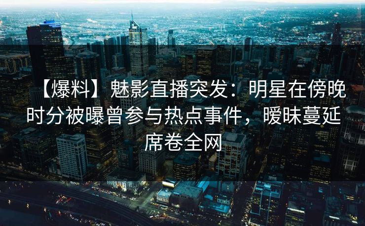 【爆料】魅影直播突发：明星在傍晚时分被曝曾参与热点事件，暧昧蔓延席卷全网