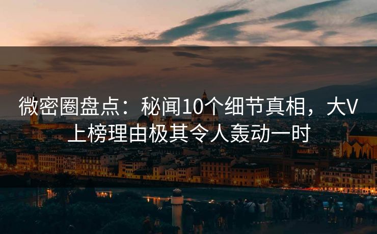 微密圈盘点:秘闻10个细节真相,大V上榜理由极其令人轰动一时 微密圈盘点:秘闻10个细节真相,大V上榜理由极其令人轰动一时