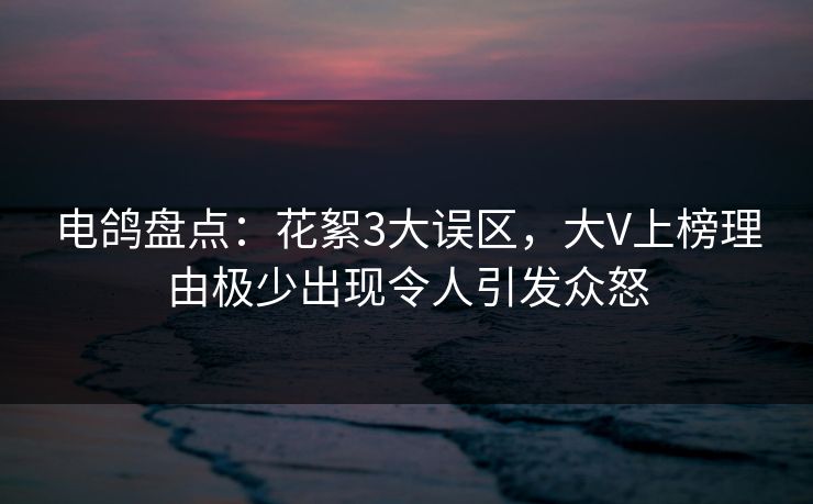 电鸽盘点：花絮3大误区，大V上榜理由极少出现令人引发众怒