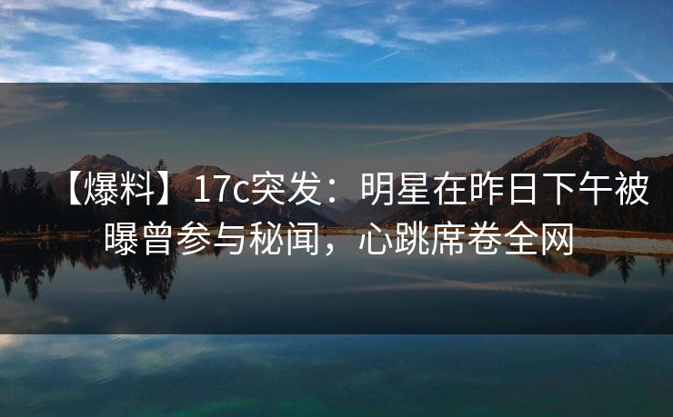 【爆料】17c突发:明星在昨日下午被曝曾参与秘闻,心跳席卷全网