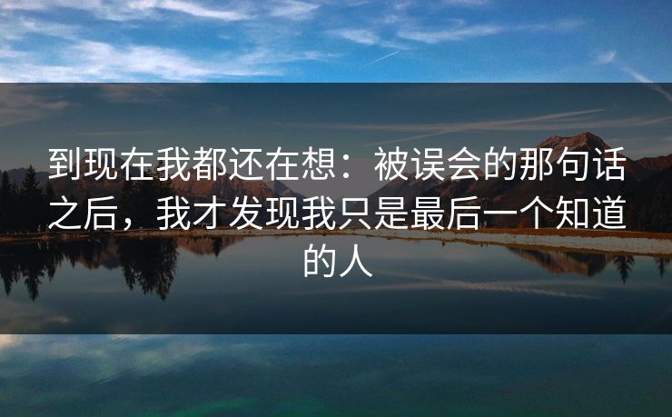 到现在我都还在想：被误会的那句话之后，我才发现我只是最后一个知道的人