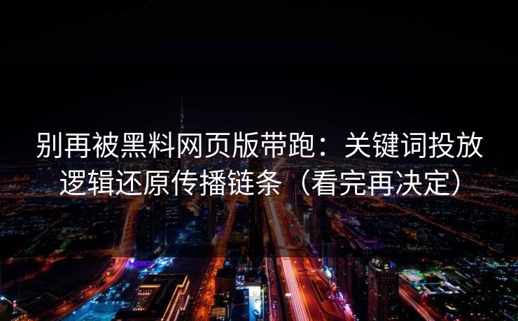 别再被黑料网页版带跑：关键词投放逻辑还原传播链条（看完再决定）