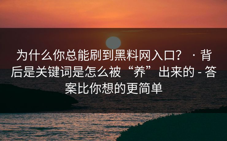 为什么你总能刷到黑料网入口？ · 背后是关键词是怎么被“养”出来的 - 答案比你想的更简单