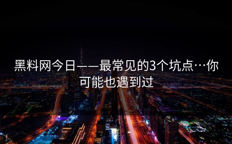 黑料网今日——最常见的3个坑点…你可能也遇到过
