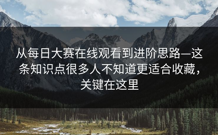 从每日大赛在线观看到进阶思路—这条知识点很多人不知道更适合收藏,关键在这里