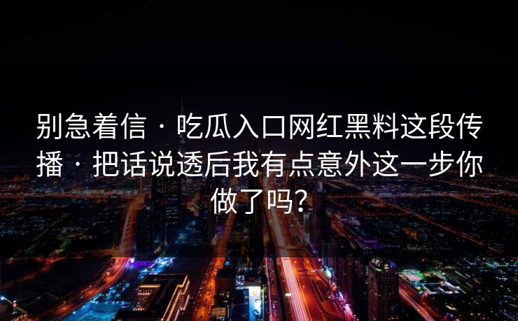 别急着信 · 吃瓜入口网红黑料这段传播 · 把话说透后我有点意外这一步你做了吗?